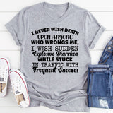 I NEVER WISH DEATH UPON ANYONE WHO WRONGS ME, I WISH SUDDEN EXPLOSIVE DIARRHEA WHILE STUCK IN TRAFFIC WITH FREQUENT SNEEZES T-Shirt