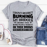 I Don’t Regret Burning My Bridges. I Regret That Some People Weren’t On Those Bridges When I Burnt Them T-Shirt