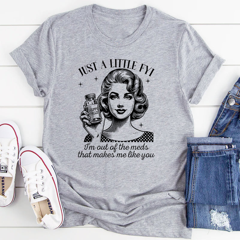 Just A Little FYI I Am Out Of The Meds That Makes Me Like You T-Shirt