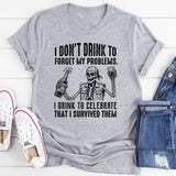 I Don’t Drink to Forget My Problems. I Drink to Celebrate That I Survived Them T-Shirt