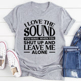 I Love the Sound You Make When You Shut Up and Leave Me Alone T-Shirt