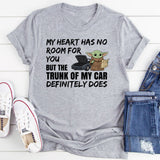 My Heart Has No Room for You, But the Trunk of My Car Definitely Does T-Shirt