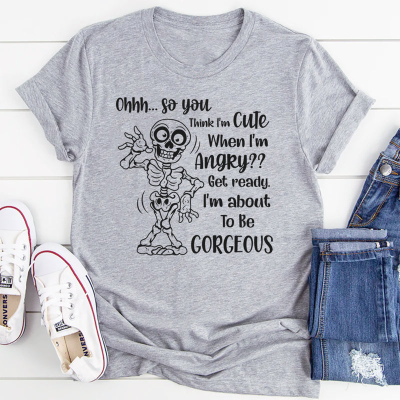 Ohhh So You Think I Am Cute When I’m Angry? Get Ready, I Am About to Be Gorgeous T-Shirt