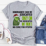 Ignorance Can Be Educated, Crazy Can Be Medicated, But There’s No Cure for Stupid T-Shirt