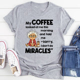 My Coffee Looked at Me This Morning and Told Me Sorry I Don’t Do Miracles T-Shirt
