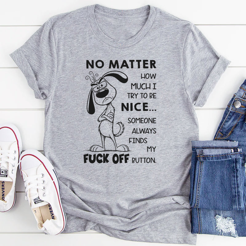 No Matter How Much I Try to Be Nice Someone Always Finds My F*ck Off Button T-Shirt