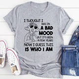 I Thought I Was in a Bad Mood But It’s Been a Few Years Now, I Guess This Is Who I Am T-Shirt