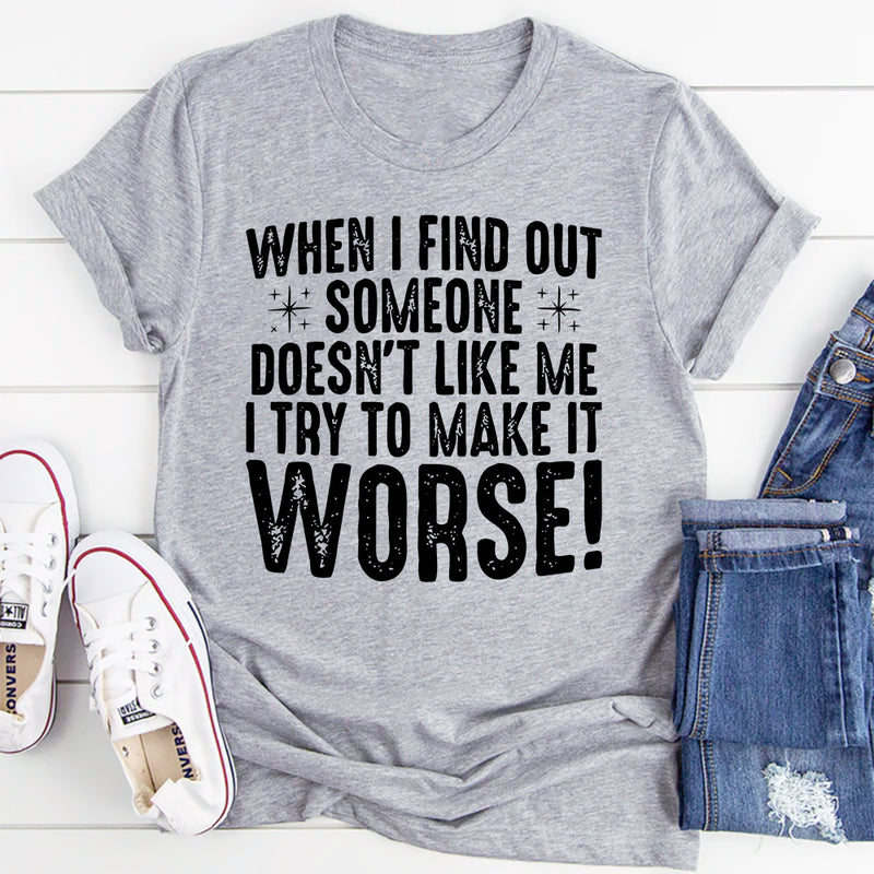 When I Find Out Someone Doesn't Like Me I Try To Make It Worse T-Shirt