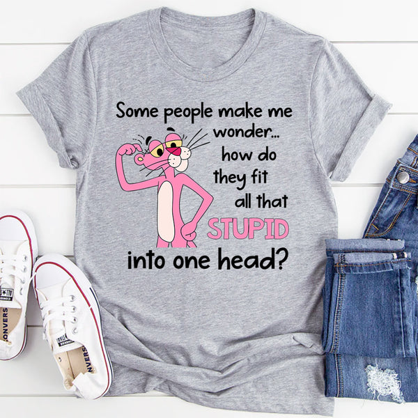 Some People Make Me Wonder How Do They Fit All That Stupid Into One Head T-Shirt