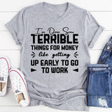 I’ve Done Some Terrible Things for Money Like Getting Up Early to Go to Work T-Shirt