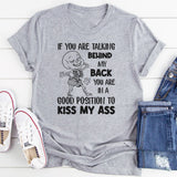 If You Are Talking Behind My Back, You Are in a Good Position to Kiss My Ass T-Shirt
