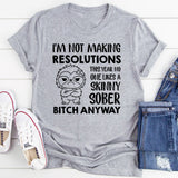 I’m Not Making Resolutions This Year No One Likes a Skinny Sober B*tch Anyway T-Shirt