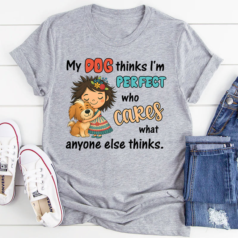 My Dog Thinks I Am Perfect, Who Cares What Anyone Else Thinks T-Shirt
