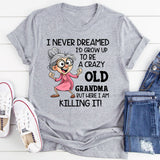 I Never Dreamed I’d Grow Up to Be a Crazy Old Grandma, But Here I Am Killing It T-Shirt