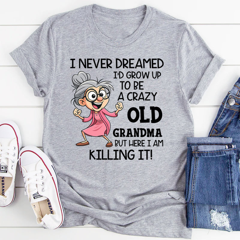 I Never Dreamed I’d Grow Up to Be a Crazy Old Grandma, But Here I Am Killing It T-Shirt