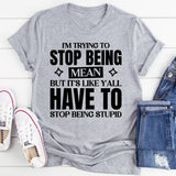 I’m Trying To Stop Being Mean, But It’s Like Y’all Have To Stop Being Stupid T-Shirt