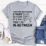 I Am Either Multitasking 5 Tasks or Staring at a Wall. There’s No In-Between T-Shirt