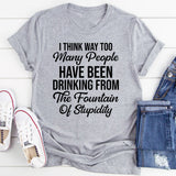 I Think Way Too Many People Have Been Drinking from the Fountain of Stupidity T-Shirt