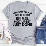 Sometimes You Just Have to Be Done Not Mad, Not Upset, Just Done T-Shirt