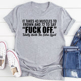 It Takes 43 Muscles to Frown and 72 to Say ‘Fuck Off.’ Totally Worth the Extra Effort T-Shirt