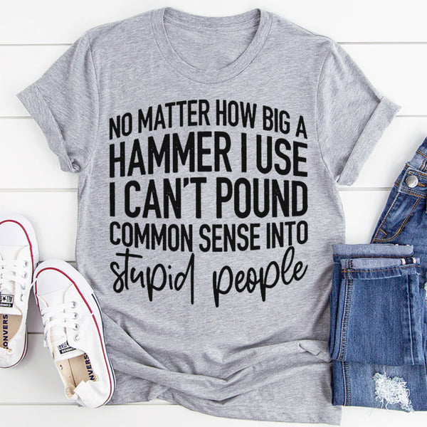 I Can't Pound Common Sense Into Stupid People T-Shirt