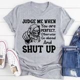 Judge Me When You Are Perfect, Otherwise Go Ahead and Shut Up T-Shirt