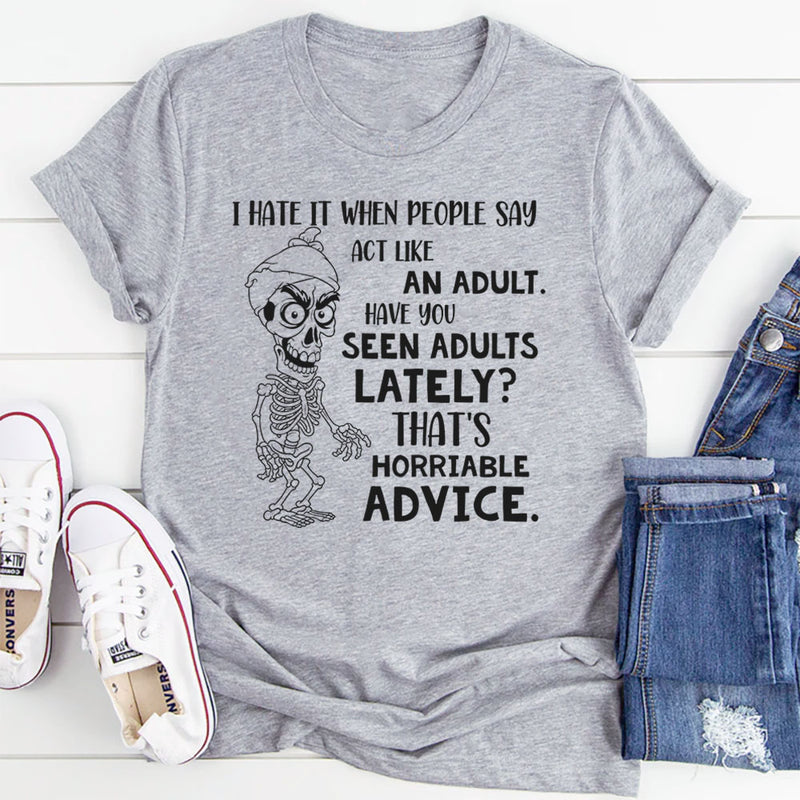 I Hate When People Say ‘Act Like an Adult’ Have You Seen Adults Lately? That’s Horrible Advice T-Shirt
