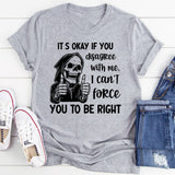 It’s Okay If You Disagree with Me I Can’t Force You to Be Right T-Shirt