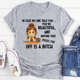 In Case No One Told You You’re Beautiful, and Anyone That Pisses You Off Is a Bitch T-Shirt