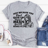 Just Because You Don’t Give Up Doesn’t Mean You Will Make It T-Shirt