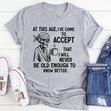 At This Age I’ve Come to Accept That I Will Never Be Old Enough to Know Better T-Shirt