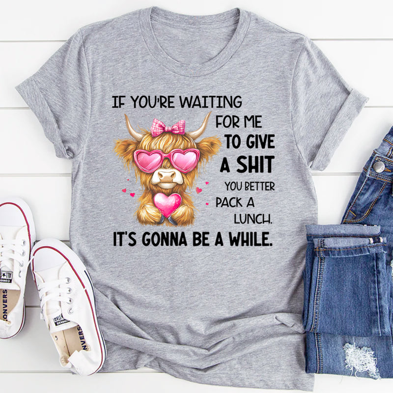 If You’re Waiting for Me to Give a Sh*t, You Better Pack a Lunch T-Shirt