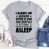I Always Say ‘Morning’ Instead Of ‘Good Morning’ If It Were Good, I’d Still Be Asleep T-Shirt
