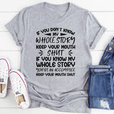 If You Don’t Know My Whole Story, Keep Your Mouth Shut. If You Do Know My Whole Story, You’re an Accomplice, Keep Your Mouth Shut T-Shirt