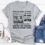 When We Were Younger We Sucked at Golf But Now After Years of Dedication T-Shirt