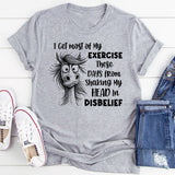 I Get Most of My Exercise These Days from Shaking My Head in Disbelief T-Shirt