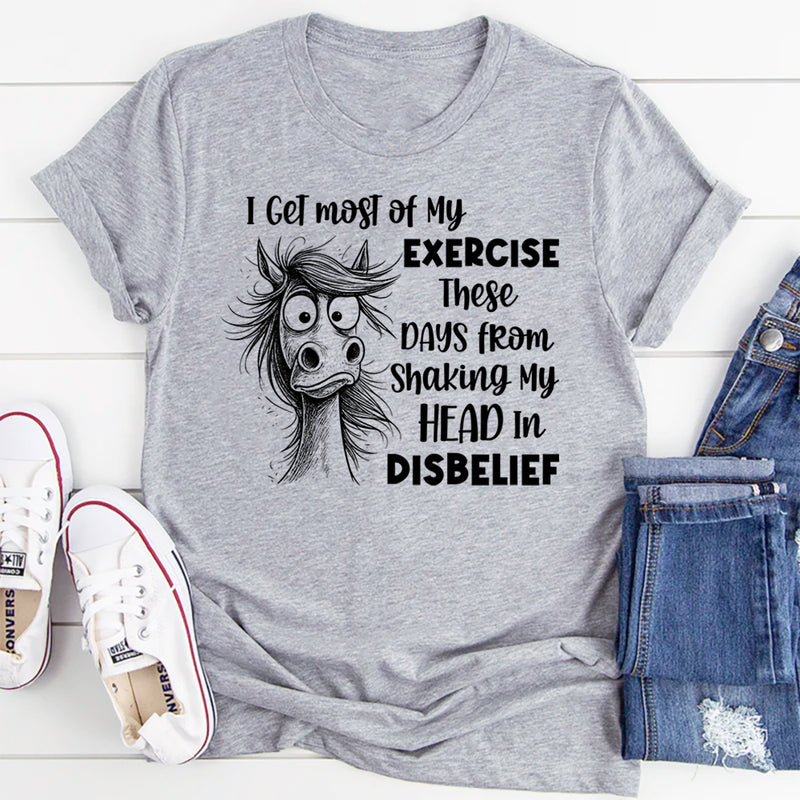 I Get Most of My Exercise These Days from Shaking My Head in Disbelief T-Shirt