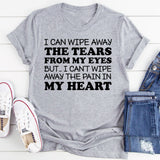 I Can Wipe Away the Tears from My Eyes, but I Can’t Wipe Away the Pain in My Heart T-Shirt