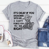 It’s Okay If You Disagree With Me, I Can’t Force You to Be Right T-Shirt