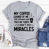 My Coffee Looked at Me This Morning and Told Me ‘Sorry, I Don’t Do Miracles T-Shirt