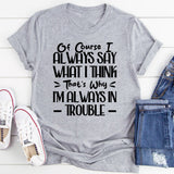 Of Course I Always Say What I Think. That’s Why I’m Always In Trouble T-Shirt