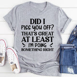 Did I Piss You Off? That’s Great At Least I’m Doing Something Right T-Shirt