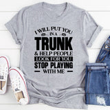 I Will Put You In A Trunk & Help People Look For You Stop Playing With Me T-Shirt