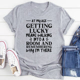 At My Age Getting Lucky Means Walking Into a Room and Remembering Why I’m There T-Shirt