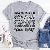 I Know I’m Old When I Fall Down and Wonder What Else I Can Do While I’m Down There T-Shirt