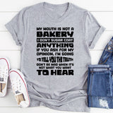 My Mouth Is Not A Bakery, I Don’t Sugar Coat Anything. If You Ask For My Opinion, I’m Going To Tell You The Truth. Don’t Be Mad When It’s Not What You Want To Hear T-Shirt