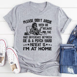 Please Don’t Argue With Me Because the Only Difference Between Me & a Psych Ward Patient Is I’m at Home T-Shirt
