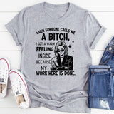 When Someone Calls Me a Bitch, I Get a Warm Feeling Inside Because My Work Here Is Done T-Shirt