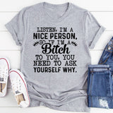 Listen, I’m a Nice Person So If I’m a Bitch to You, You Need to Ask Yourself Why T-Shirt