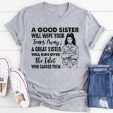 A GOOD SISTER WILL WIPE YOUR TEARS AWAY; A GREAT SISTER WILL RUN OVER THE IDIOT WHO CAUSED THEM T-Shirt